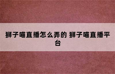 狮子喵直播怎么弄的 狮子喵直播平台